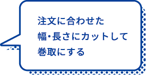 注文に合わせた幅・長さにカットして巻取にする